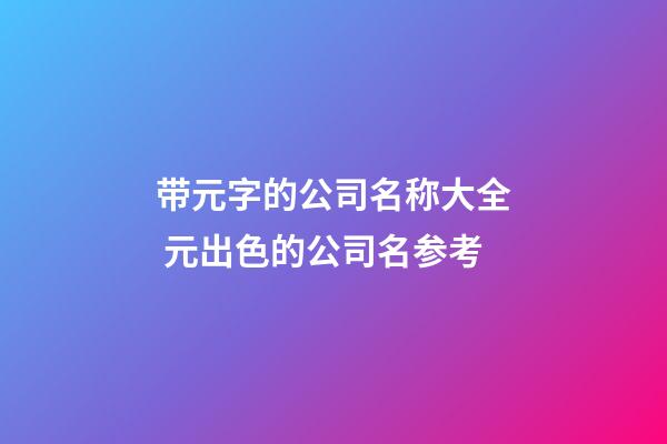 带元字的公司名称大全 元出色的公司名参考-第1张-公司起名-玄机派